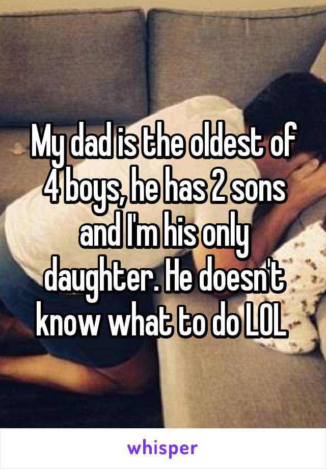 My dad is the oldest of 4 boys, he has 2 sons and I'm his only daughter. He doesn't know what to do LOL 