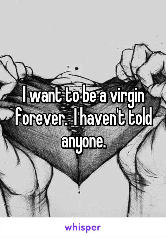 I want to be a virgin forever.  I haven't told anyone.