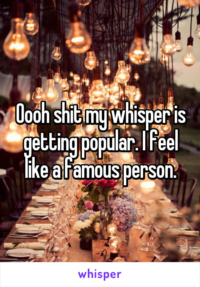 Oooh shit my whisper is getting popular. I feel like a famous person.