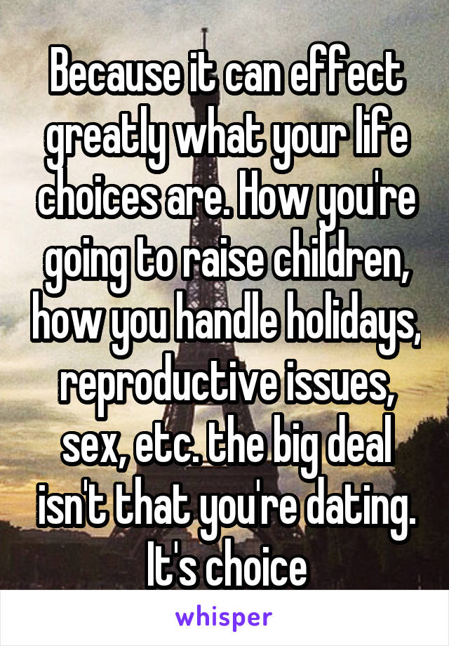 Because it can effect greatly what your life choices are. How you're going to raise children, how you handle holidays, reproductive issues, sex, etc. the big deal isn't that you're dating. It's choice