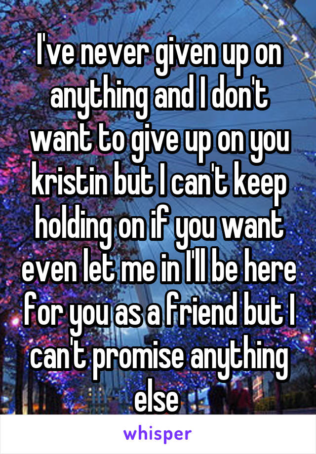 I've never given up on anything and I don't want to give up on you kristin but I can't keep holding on if you want even let me in I'll be here for you as a friend but I can't promise anything else 