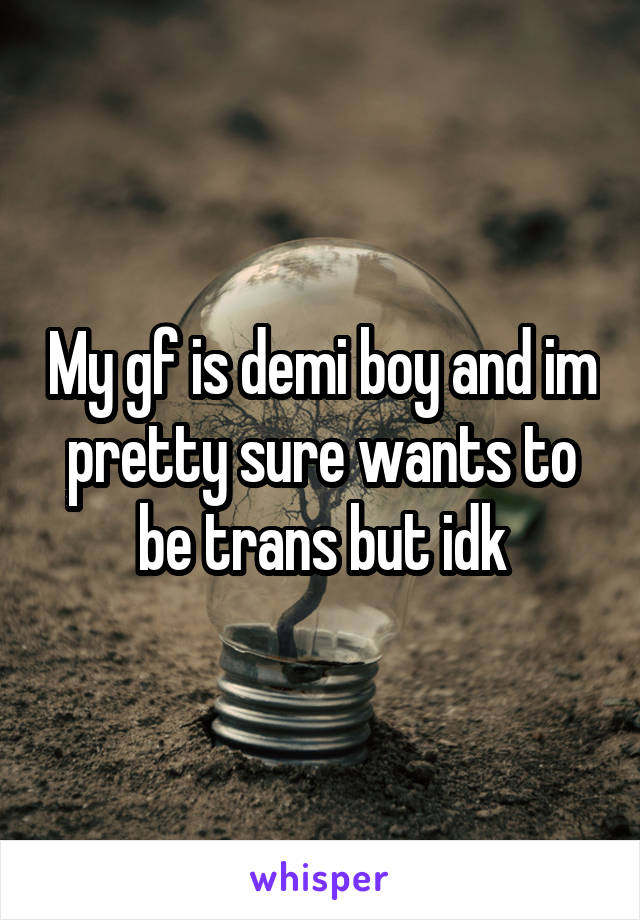 My gf is demi boy and im pretty sure wants to be trans but idk