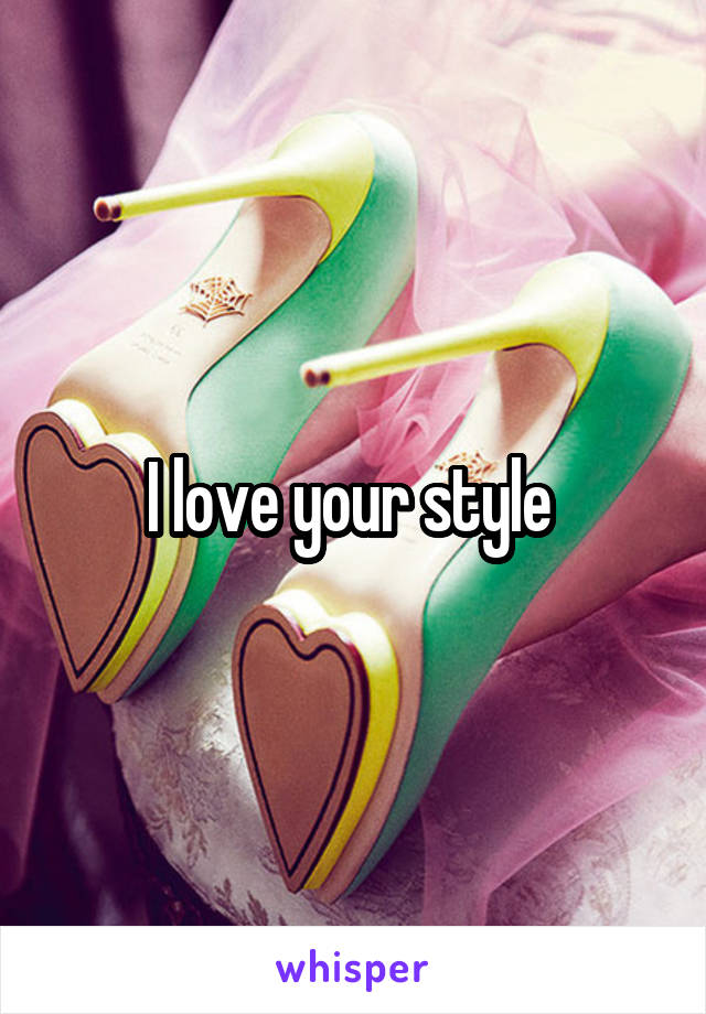 I love your style 