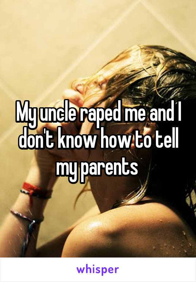 My uncle raped me and I don't know how to tell my parents 