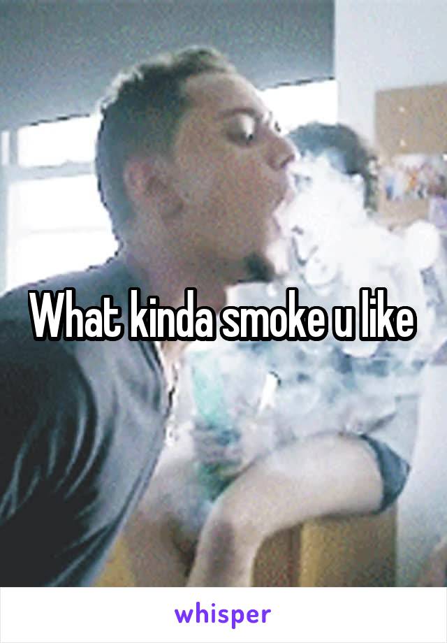 What kinda smoke u like 