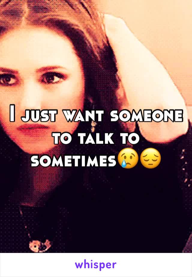 I just want someone to talk to sometimes😢😔