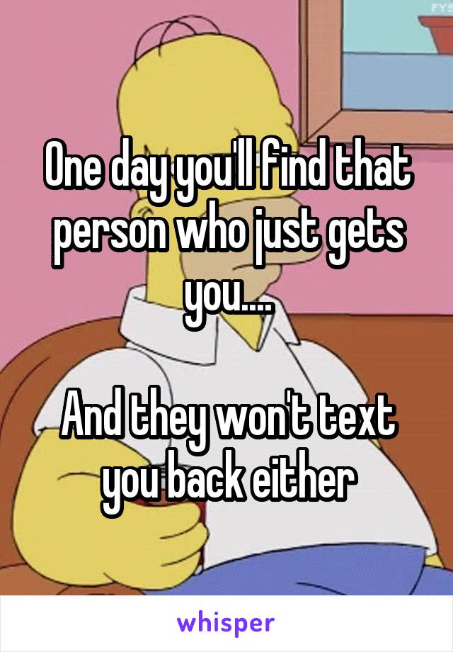 One day you'll find that person who just gets you....

And they won't text you back either