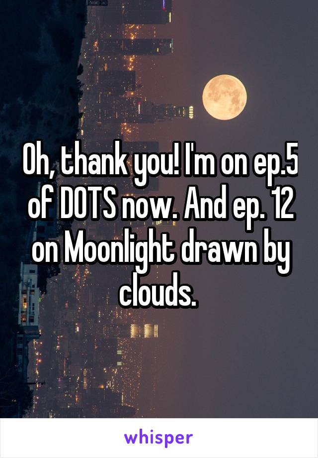 Oh, thank you! I'm on ep.5 of DOTS now. And ep. 12 on Moonlight drawn by clouds. 