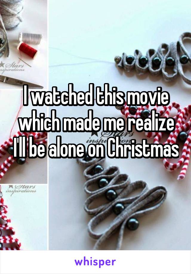 I watched this movie which made me realize I'll be alone on Christmas 