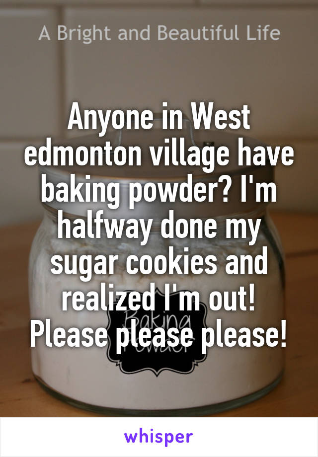 Anyone in West edmonton village have baking powder? I'm halfway done my sugar cookies and realized I'm out! Please please please!