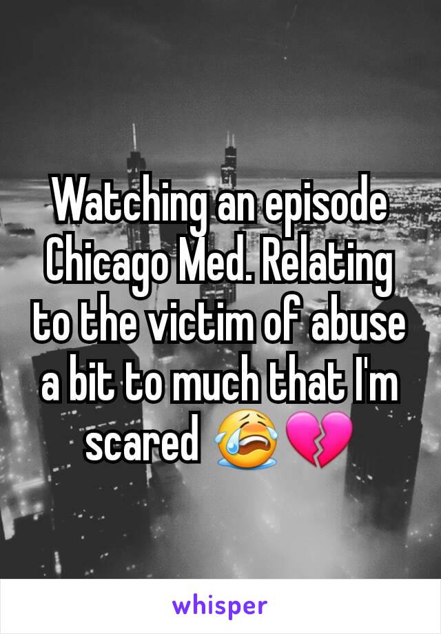 Watching an episode Chicago Med. Relating to the victim of abuse a bit to much that I'm scared 😭💔