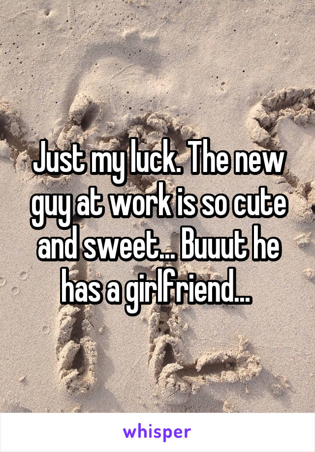 Just my luck. The new guy at work is so cute and sweet... Buuut he has a girlfriend... 