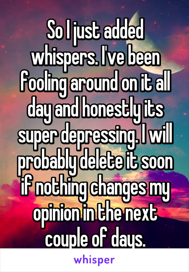 So I just added whispers. I've been fooling around on it all day and honestly its super depressing. I will probably delete it soon if nothing changes my opinion in the next couple of days.