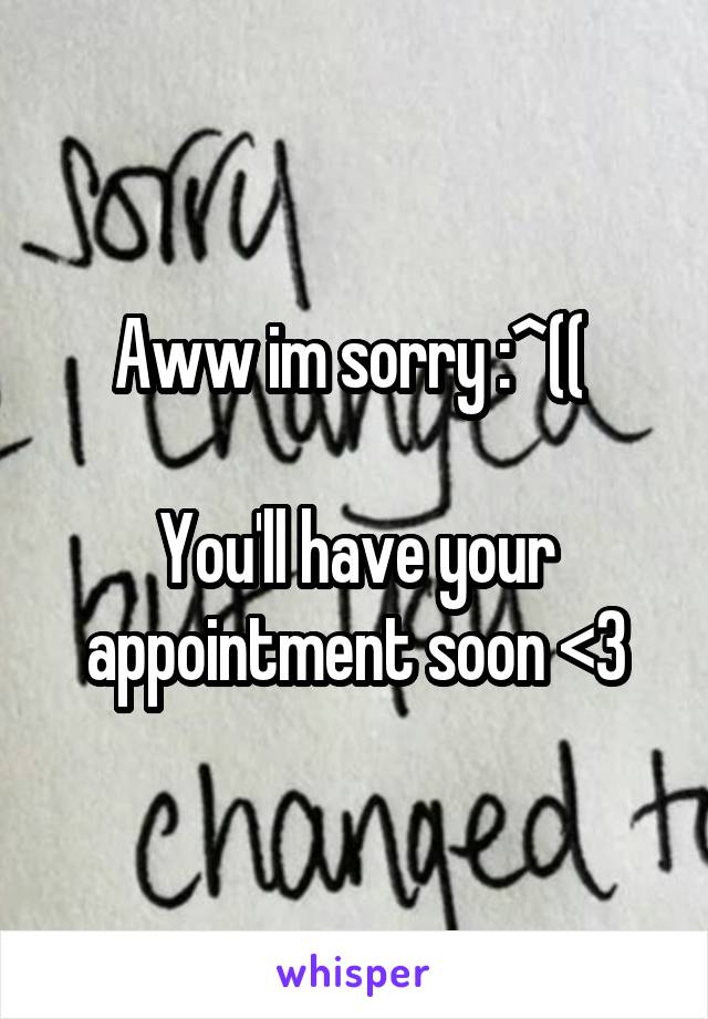 Aww im sorry :^(( 

You'll have your appointment soon <3