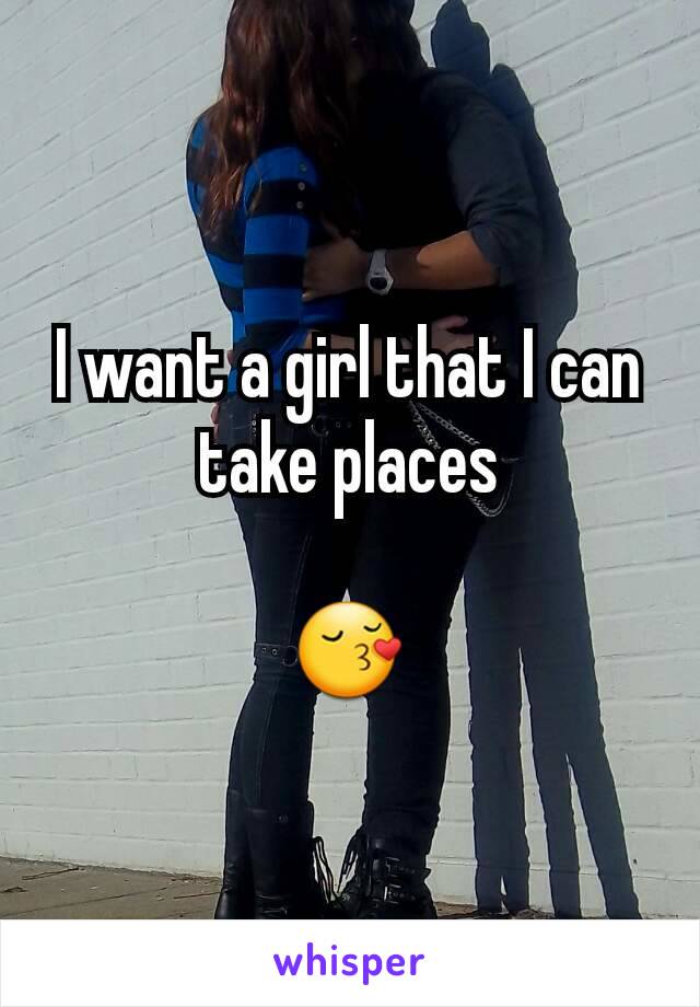 I want a girl that I can take places

😚