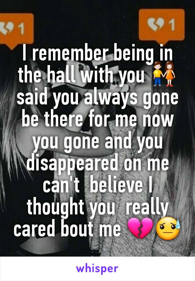 I remember being in the hall with you 👫  said you always gone  be there for me now you gone and you disappeared on me can't  believe I thought you  really  cared bout me 💔😓