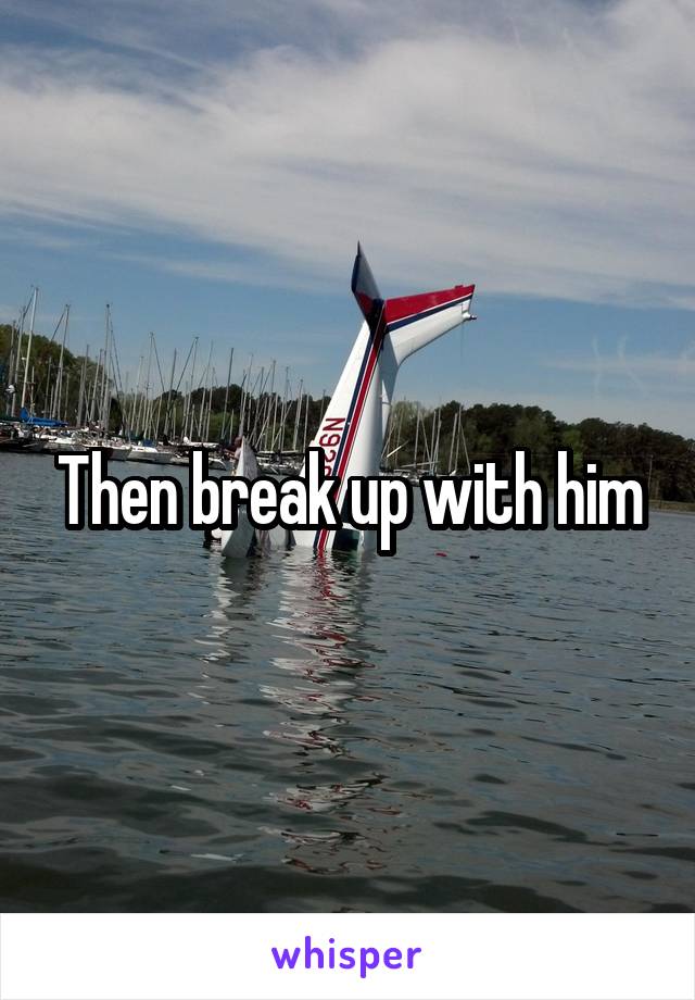 Then break up with him