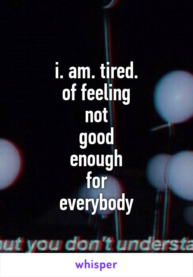 i. am. tired.
of feeling
not
good
enough
for
everybody