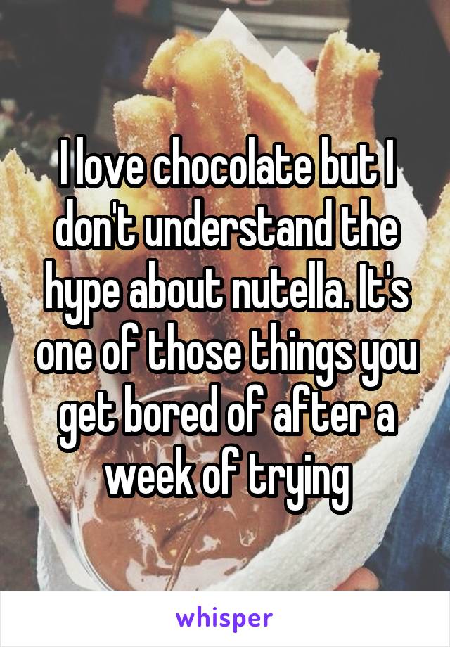 I love chocolate but I don't understand the hype about nutella. It's one of those things you get bored of after a week of trying