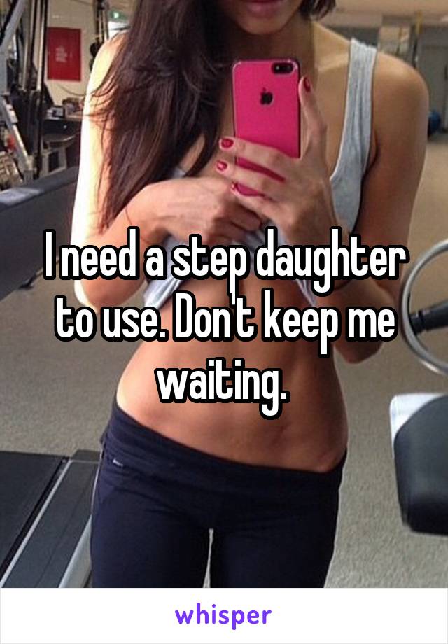 I need a step daughter to use. Don't keep me waiting. 