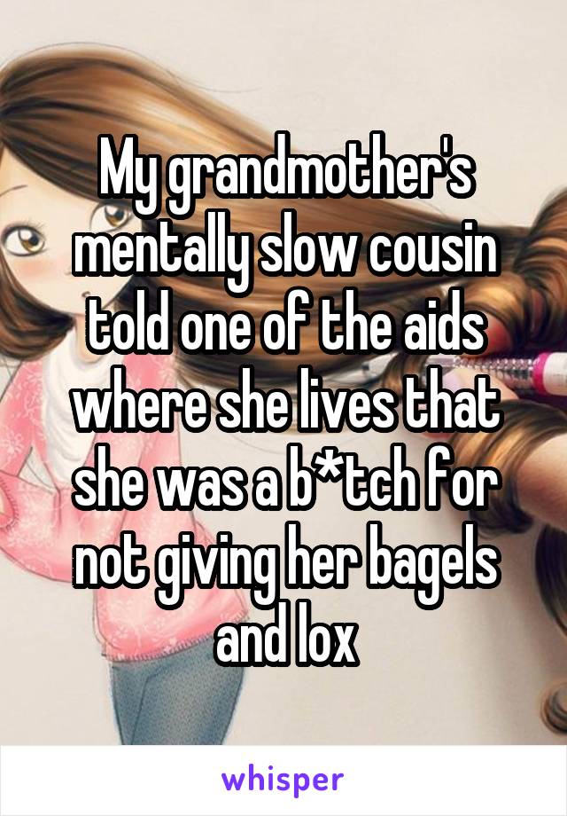 My grandmother's mentally slow cousin told one of the aids where she lives that she was a b*tch for not giving her bagels and lox