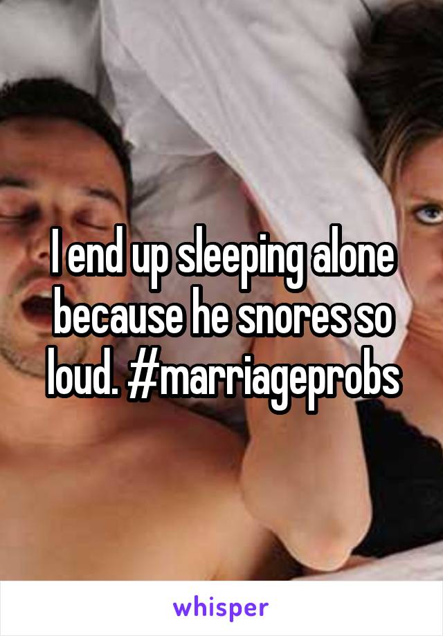 I end up sleeping alone because he snores so loud. #marriageprobs