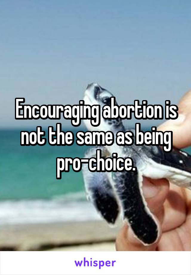 Encouraging abortion is not the same as being pro-choice.