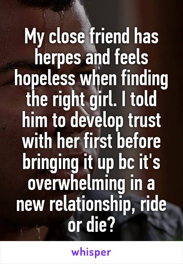 My close friend has herpes and feels hopeless when finding the right girl. I told him to develop trust with her first before bringing it up bc it's overwhelming in a new relationship, ride or die?