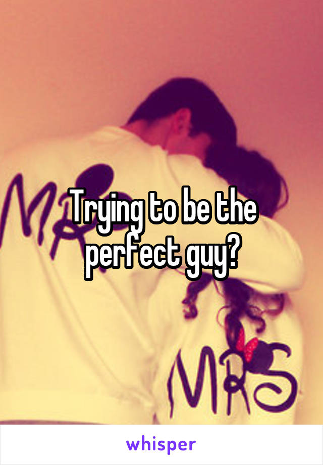 Trying to be the perfect guy?