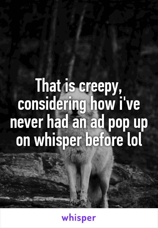 That is creepy, considering how i've never had an ad pop up on whisper before lol