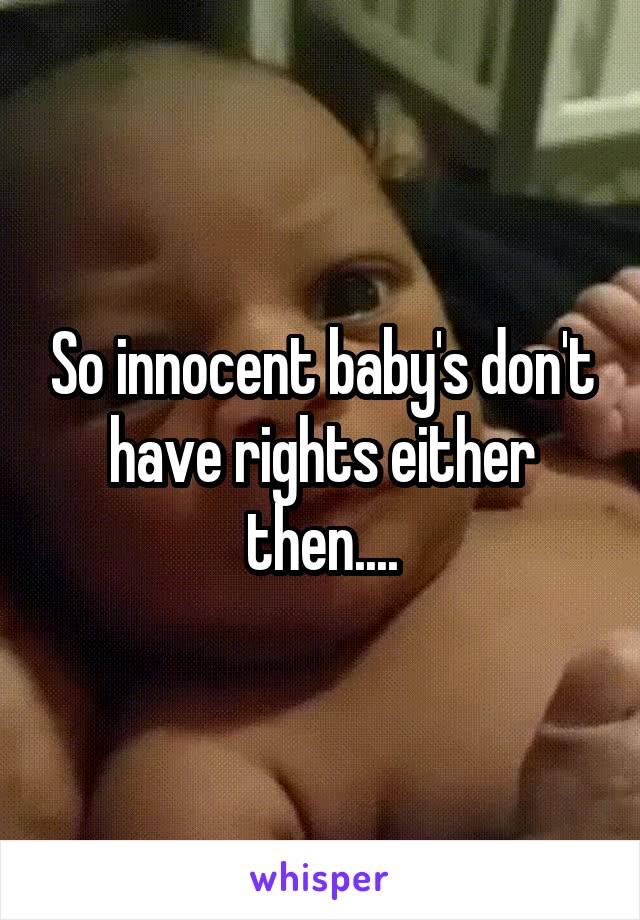 So innocent baby's don't have rights either then....