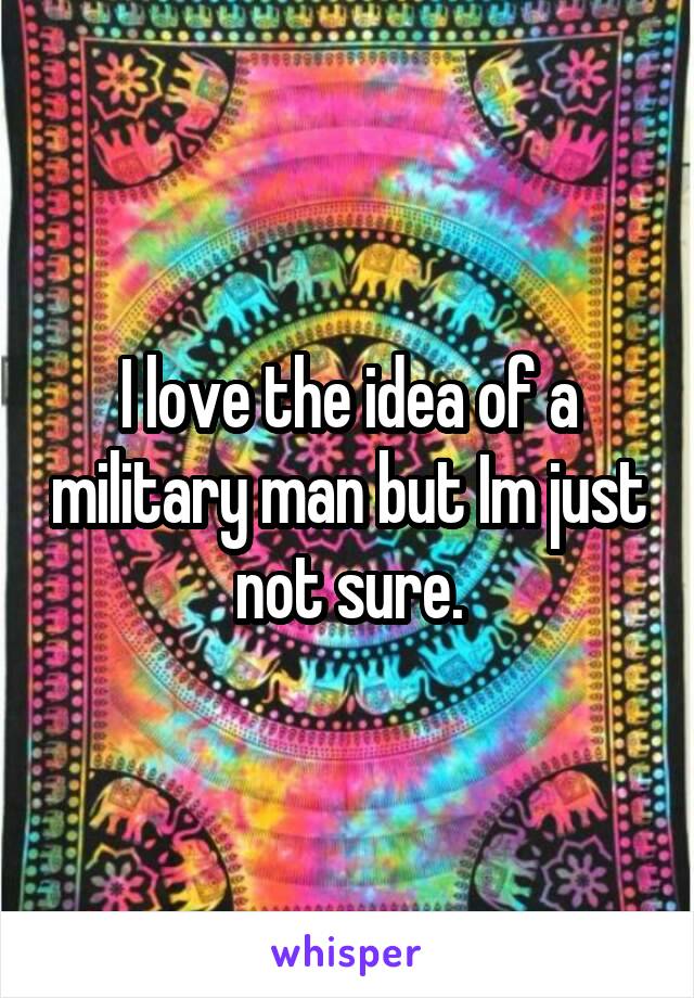 I love the idea of a military man but Im just not sure.