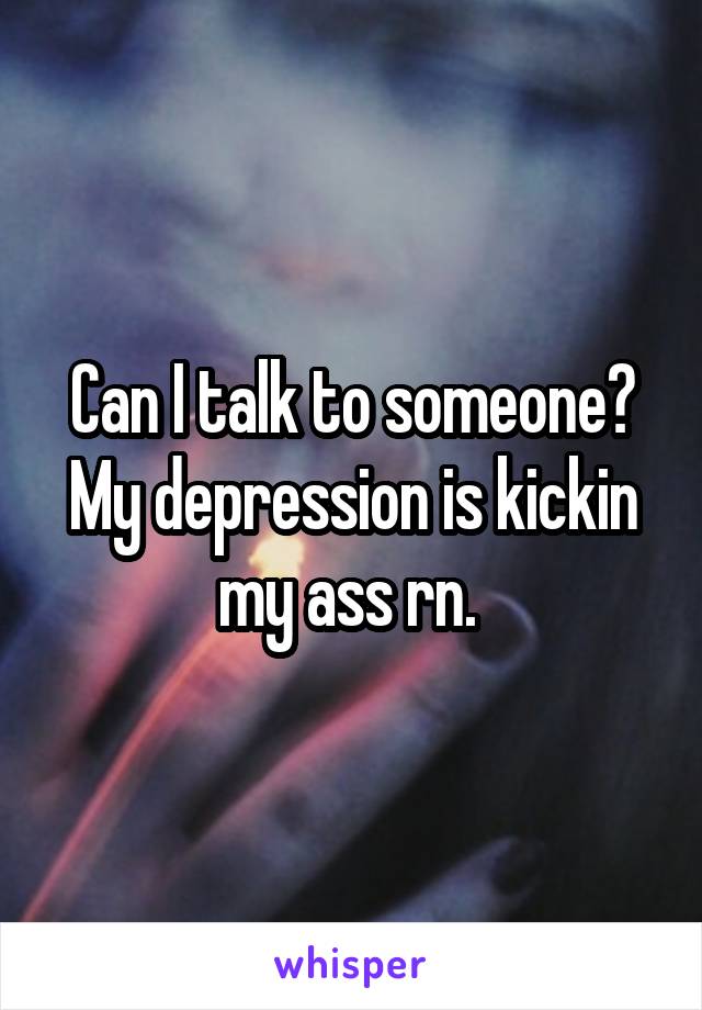 Can I talk to someone? My depression is kickin my ass rn. 