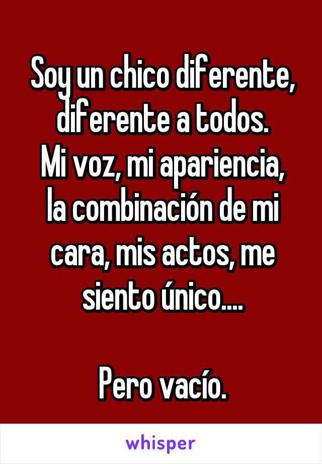 Soy un chico diferente, diferente a todos.
Mi voz, mi apariencia, la combinación de mi cara, mis actos, me siento único....

Pero vacío.