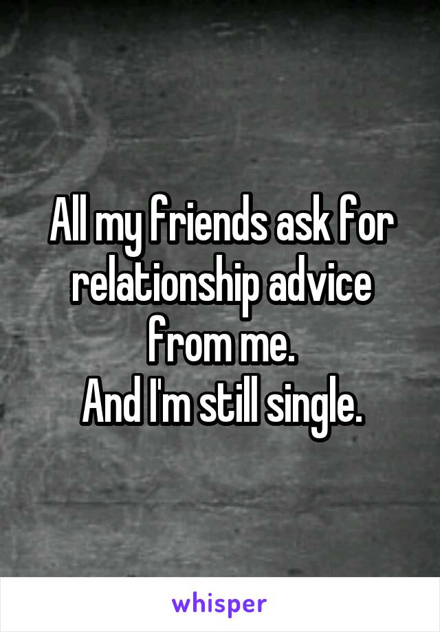 All my friends ask for relationship advice from me.
And I'm still single.