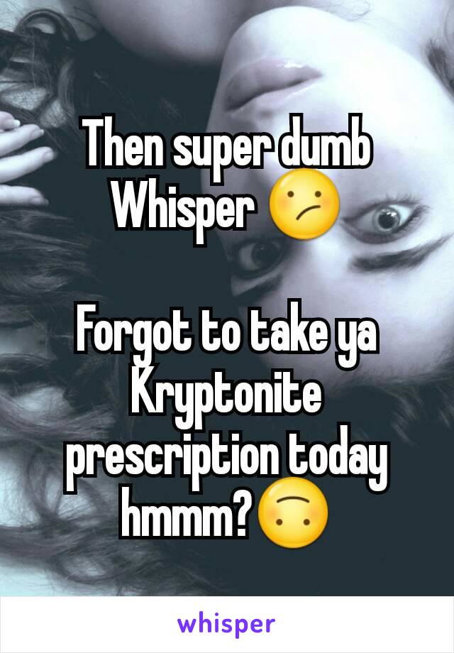 Then super dumb Whisper 😕

Forgot to take ya Kryptonite prescription today hmmm?🙃