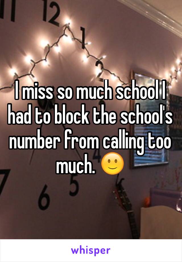 I miss so much school I had to block the school's number from calling too much. 🙂