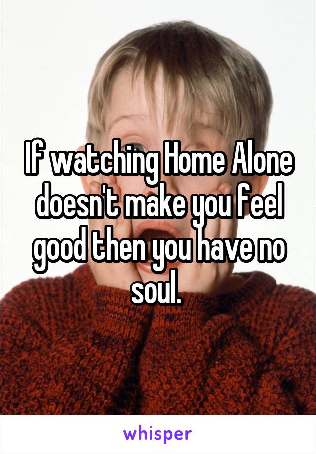 If watching Home Alone doesn't make you feel good then you have no soul. 