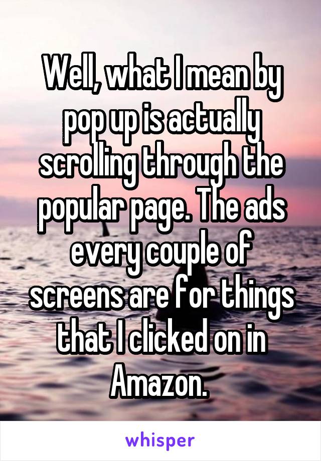 Well, what I mean by pop up is actually scrolling through the popular page. The ads every couple of screens are for things that I clicked on in Amazon. 