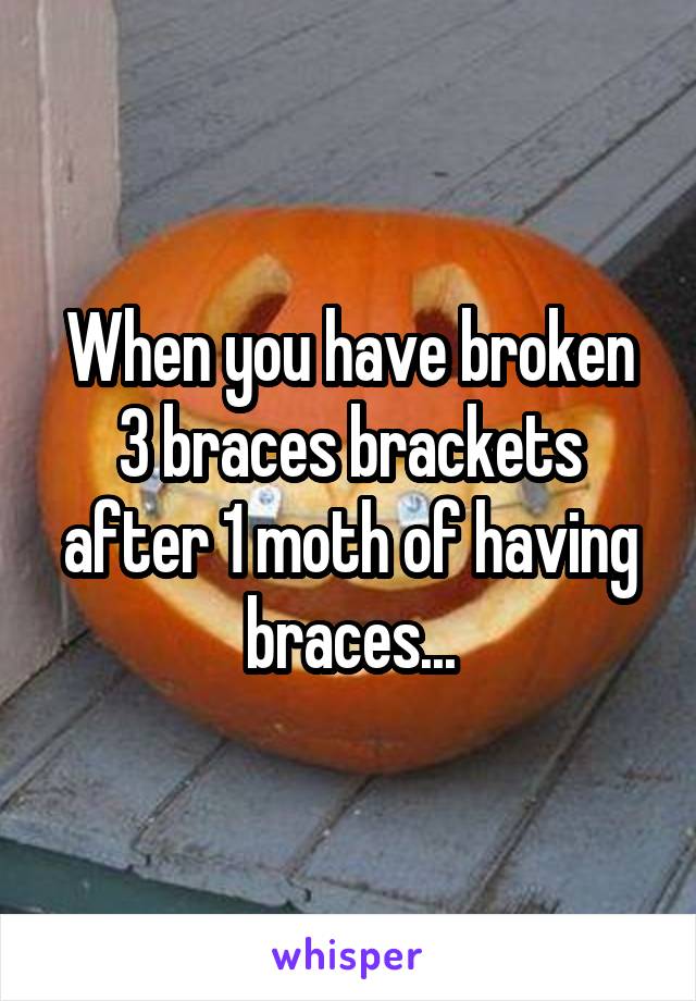 When you have broken 3 braces brackets after 1 moth of having braces...