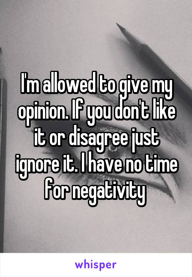 I'm allowed to give my opinion. If you don't like it or disagree just ignore it. I have no time for negativity 