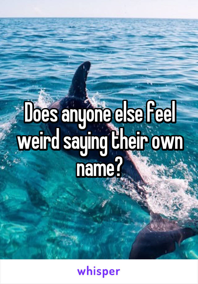 Does anyone else feel weird saying their own name?