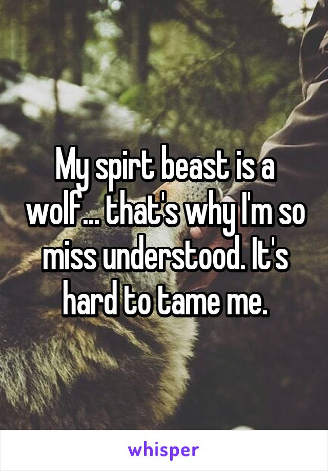 My spirt beast is a wolf... that's why I'm so miss understood. It's hard to tame me.