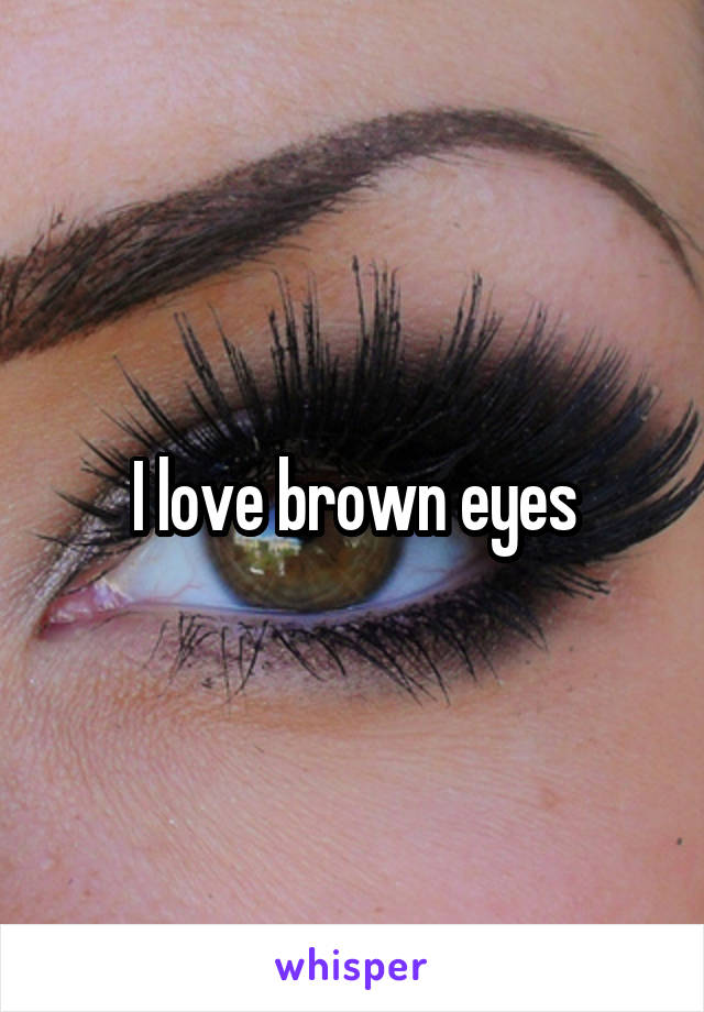 I love brown eyes