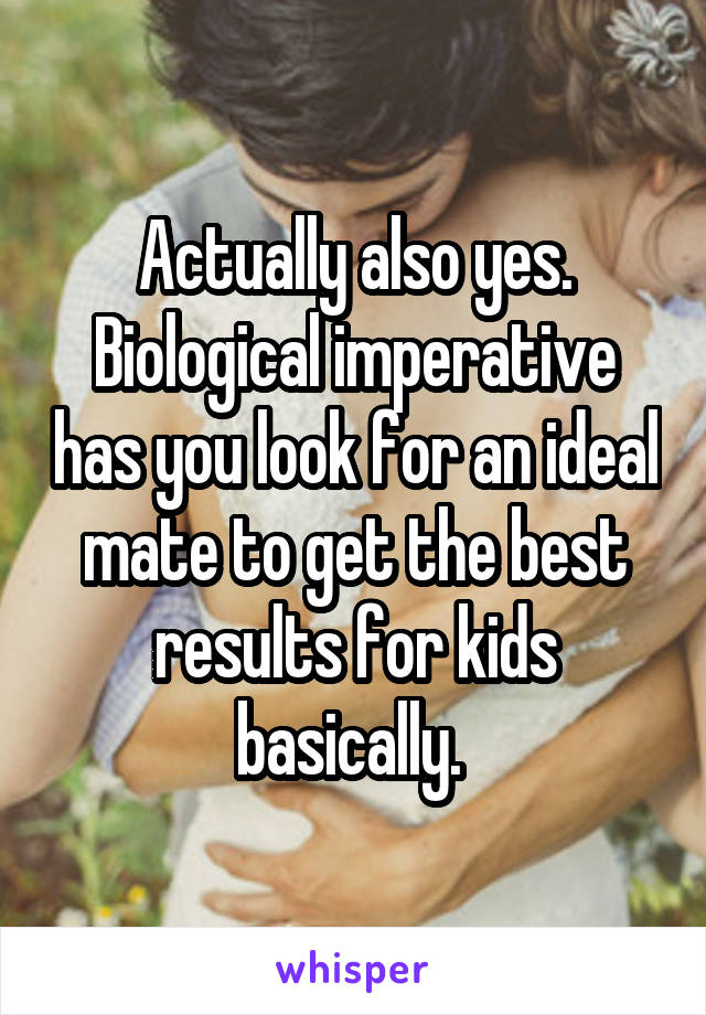 Actually also yes. Biological imperative has you look for an ideal mate to get the best results for kids basically. 