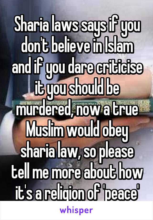 Sharia laws says if you don't believe in Islam and if you dare criticise it you should be murdered, now a true Muslim would obey sharia law, so please tell me more about how it's a religion of 'peace'