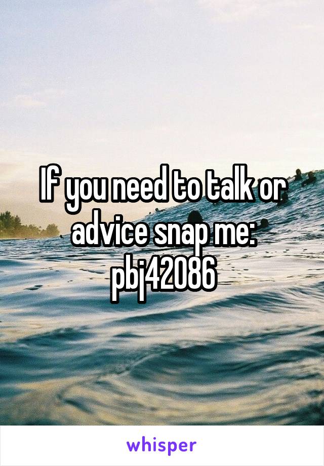 If you need to talk or advice snap me:
pbj42086