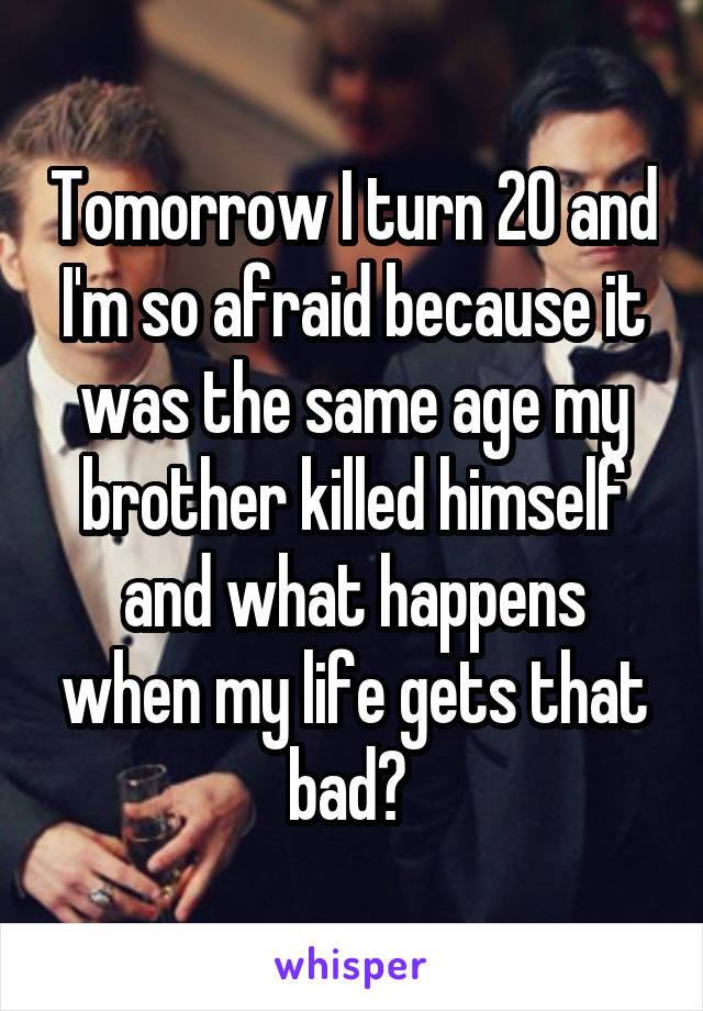 Tomorrow I turn 20 and I'm so afraid because it was the same age my brother killed himself and what happens when my life gets that bad? 