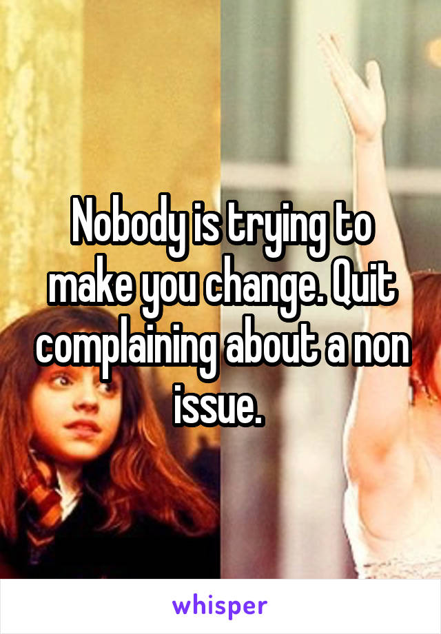 Nobody is trying to make you change. Quit complaining about a non issue. 