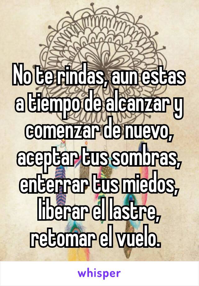 No te rindas, aun estas a tiempo de alcanzar y comenzar de nuevo, aceptar tus sombras, enterrar tus miedos, liberar el lastre, retomar el vuelo. 